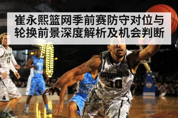 崔永熙篮网季前赛防守对位与轮换前景深度解析及机会判断